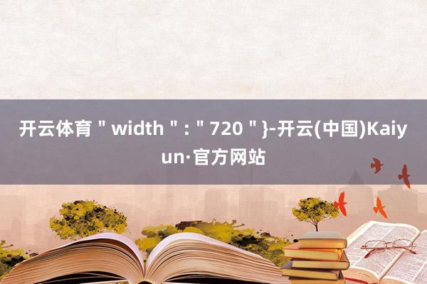 开云体育＂width＂:＂720＂}-开云(中国)Kaiyun·官方网站