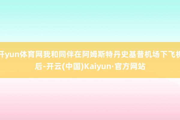 开yun体育网我和同伴在阿姆斯特丹史基普机场下飞机后-开云(中国)Kaiyun·官方网站