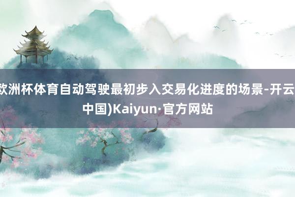 欧洲杯体育自动驾驶最初步入交易化进度的场景-开云(中国)Kaiyun·官方网站