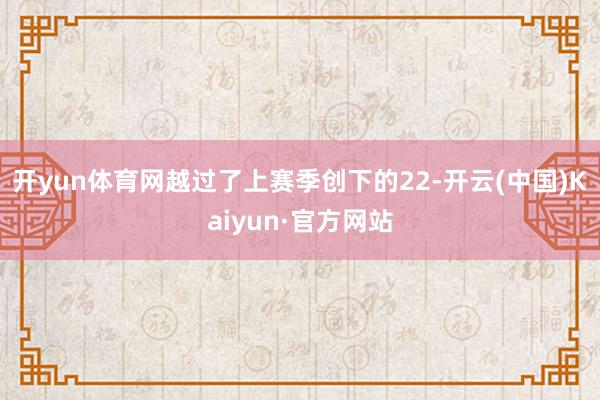 开yun体育网越过了上赛季创下的22-开云(中国)Kaiyun·官方网站