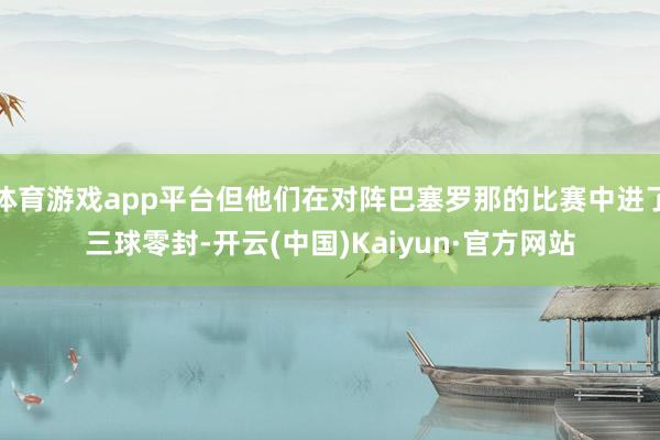 体育游戏app平台但他们在对阵巴塞罗那的比赛中进了三球零封-开云(中国)Kaiyun·官方网站