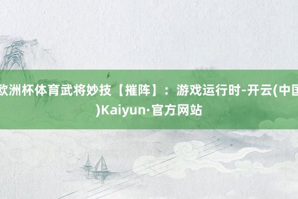 欧洲杯体育武将妙技【摧阵】：游戏运行时-开云(中国)Kaiyun·官方网站