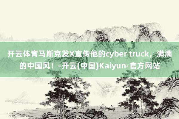 开云体育马斯克发X宣传他的cyber truck，满满的中国风！-开云(中国)Kaiyun·官方网站