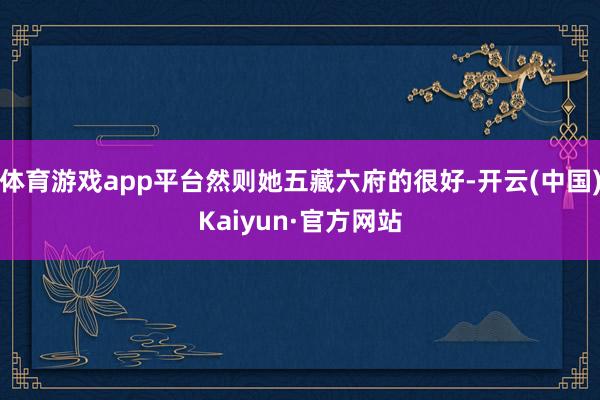 体育游戏app平台然则她五藏六府的很好-开云(中国)Kaiyun·官方网站