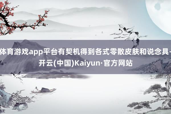 体育游戏app平台有契机得到各式零散皮肤和说念具-开云(中国)Kaiyun·官方网站