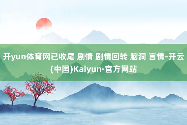 开yun体育网已收尾 剧情 剧情回转 脑洞 言情-开云(中国)Kaiyun·官方网站