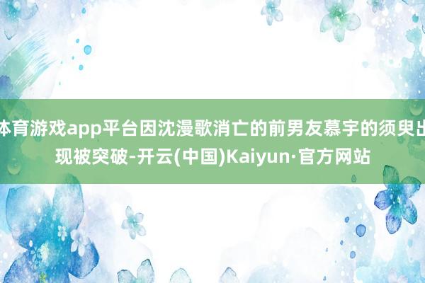 体育游戏app平台因沈漫歌消亡的前男友慕宇的须臾出现被突破-开云(中国)Kaiyun·官方网站