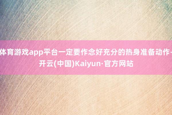 体育游戏app平台一定要作念好充分的热身准备动作-开云(中国)Kaiyun·官方网站