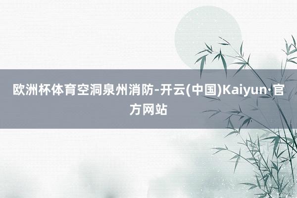 欧洲杯体育空洞泉州消防-开云(中国)Kaiyun·官方网站