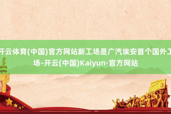 开云体育(中国)官方网站新工场是广汽埃安首个国外工场-开云(中国)Kaiyun·官方网站