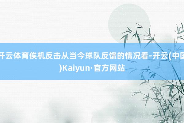 开云体育俟机反击从当今球队反馈的情况看-开云(中国)Kaiyun·官方网站