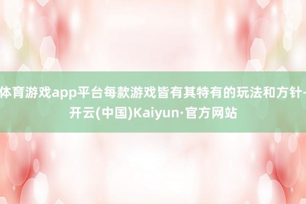 体育游戏app平台每款游戏皆有其特有的玩法和方针-开云(中国)Kaiyun·官方网站