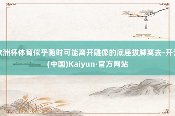 欧洲杯体育似乎随时可能离开雕像的底座拔脚离去-开云(中国)Kaiyun·官方网站