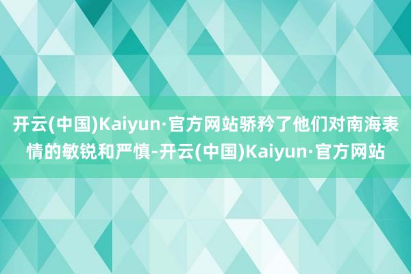 开云(中国)Kaiyun·官方网站骄矜了他们对南海表情的敏锐和严慎-开云(中国)Kaiyun·官方网站