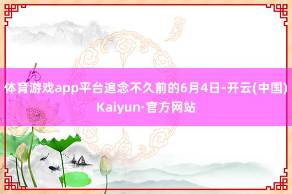 体育游戏app平台追念不久前的6月4日-开云(中国)Kaiyun·官方网站