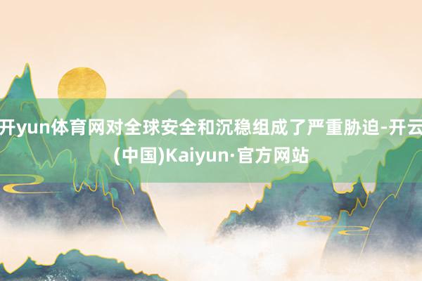 开yun体育网对全球安全和沉稳组成了严重胁迫-开云(中国)Kaiyun·官方网站