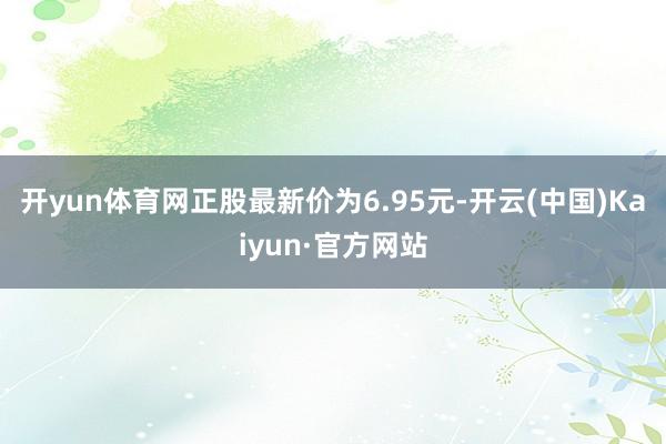 开yun体育网正股最新价为6.95元-开云(中国)Kaiyun·官方网站