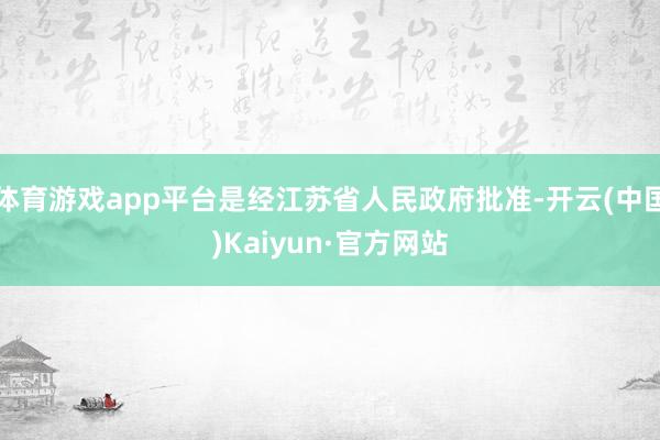 体育游戏app平台是经江苏省人民政府批准-开云(中国)Kaiyun·官方网站