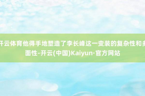 开云体育他得手地塑造了李长峰这一变装的复杂性和多面性-开云(中国)Kaiyun·官方网站