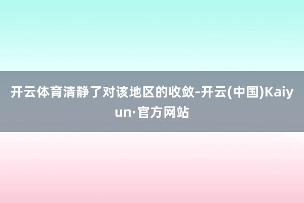 开云体育清静了对该地区的收敛-开云(中国)Kaiyun·官方网站