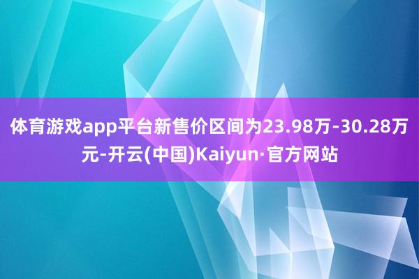 体育游戏app平台新售价区间为23.98万-30.28万元-开云(中国)Kaiyun·官方网站