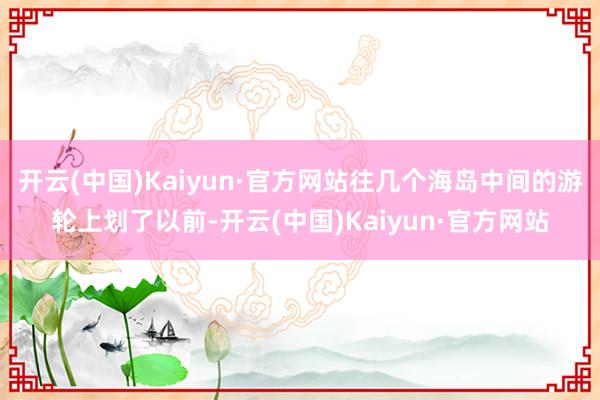 开云(中国)Kaiyun·官方网站往几个海岛中间的游轮上划了以前-开云(中国)Kaiyun·官方网站