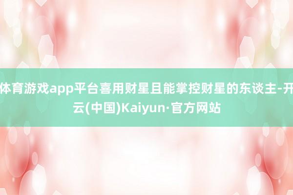 体育游戏app平台喜用财星且能掌控财星的东谈主-开云(中国)Kaiyun·官方网站