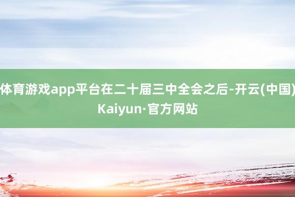 体育游戏app平台在二十届三中全会之后-开云(中国)Kaiyun·官方网站