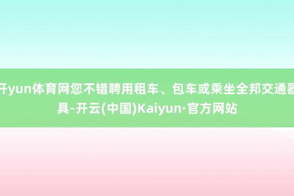 开yun体育网您不错聘用租车、包车或乘坐全邦交通器具-开云(中国)Kaiyun·官方网站