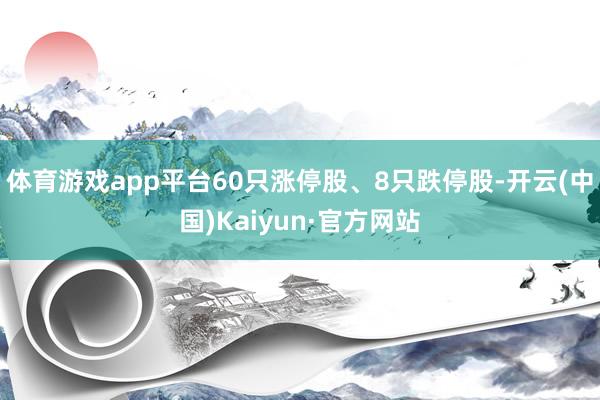 体育游戏app平台60只涨停股、8只跌停股-开云(中国)Kaiyun·官方网站