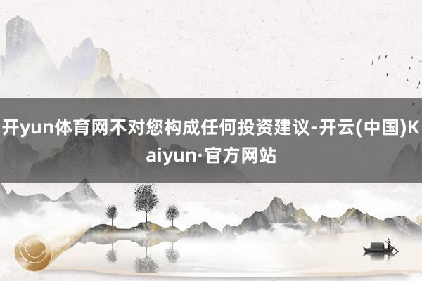 开yun体育网不对您构成任何投资建议-开云(中国)Kaiyun·官方网站