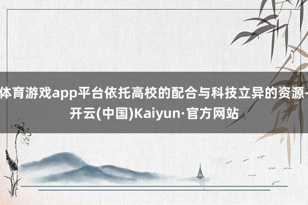 体育游戏app平台依托高校的配合与科技立异的资源-开云(中国)Kaiyun·官方网站