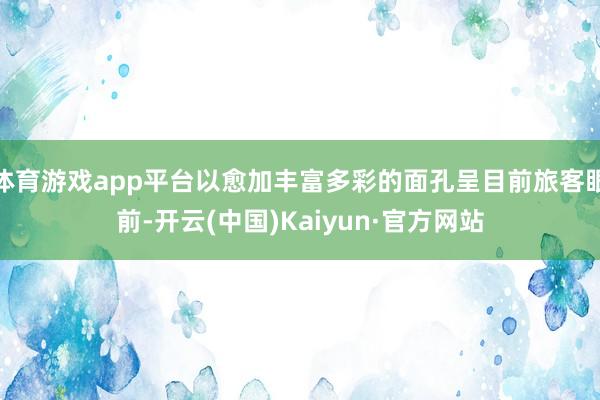 体育游戏app平台以愈加丰富多彩的面孔呈目前旅客眼前-开云(中国)Kaiyun·官方网站