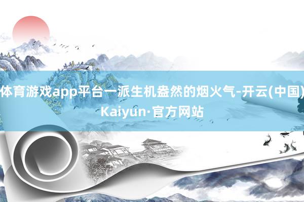 体育游戏app平台一派生机盎然的烟火气-开云(中国)Kaiyun·官方网站