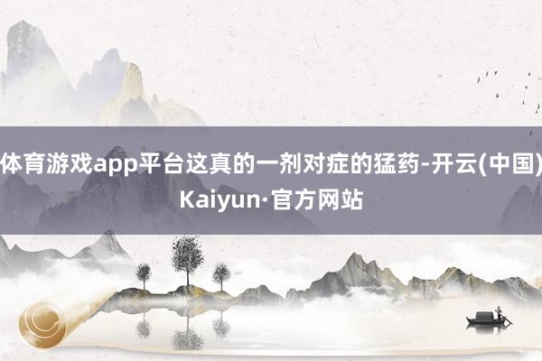 体育游戏app平台这真的一剂对症的猛药-开云(中国)Kaiyun·官方网站