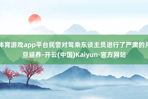 体育游戏app平台民警对驾乘东谈主员进行了严肃的月旦涵养-开云(中国)Kaiyun·官方网站