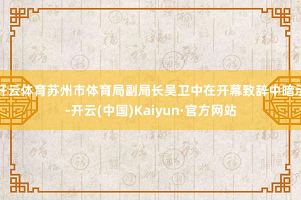 开云体育苏州市体育局副局长吴卫中在开幕致辞中暗示-开云(中国)Kaiyun·官方网站