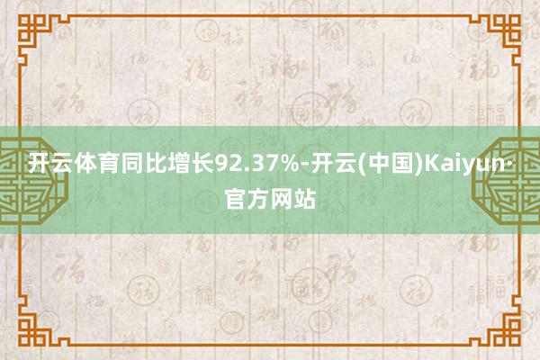 开云体育同比增长92.37%-开云(中国)Kaiyun·官方网站