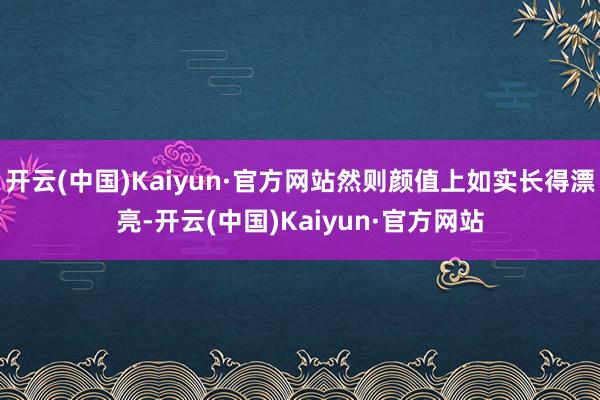 开云(中国)Kaiyun·官方网站然则颜值上如实长得漂亮-开云(中国)Kaiyun·官方网站