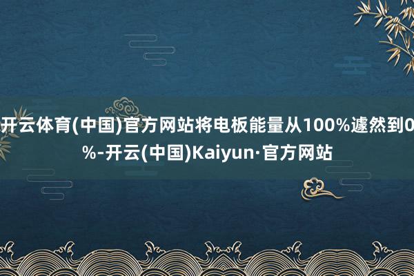 开云体育(中国)官方网站将电板能量从100%遽然到0%-开云(中国)Kaiyun·官方网站