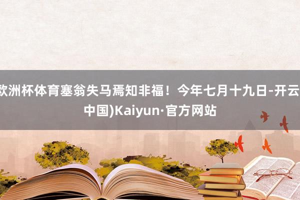 欧洲杯体育塞翁失马焉知非福！今年七月十九日-开云(中国)Kaiyun·官方网站