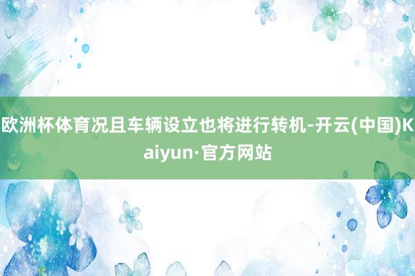 欧洲杯体育况且车辆设立也将进行转机-开云(中国)Kaiyun·官方网站