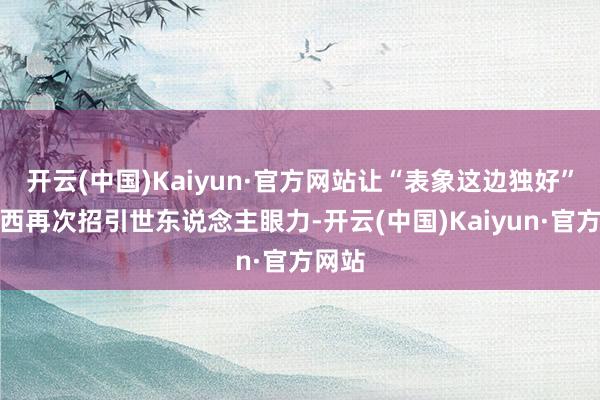 开云(中国)Kaiyun·官方网站让“表象这边独好”的江西再次招引世东说念主眼力-开云(中国)Kaiyun·官方网站