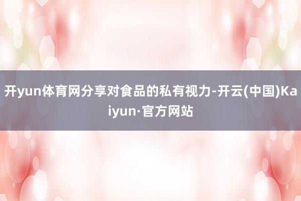 开yun体育网分享对食品的私有视力-开云(中国)Kaiyun·官方网站