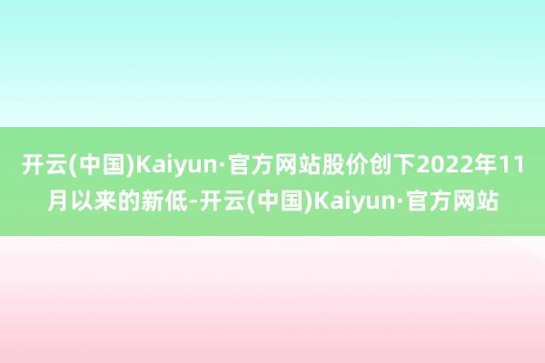 开云(中国)Kaiyun·官方网站股价创下2022年11月以来的新低-开云(中国)Kaiyun·官方网站