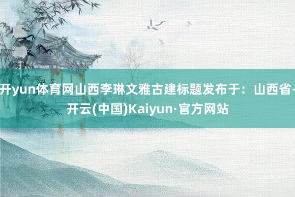 开yun体育网山西李琳文雅古建标题发布于：山西省-开云(中国)Kaiyun·官方网站