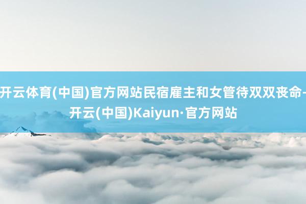 开云体育(中国)官方网站民宿雇主和女管待双双丧命-开云(中国)Kaiyun·官方网站