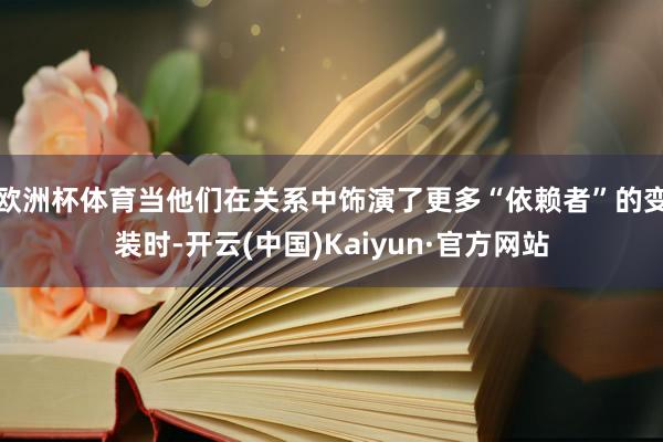 欧洲杯体育当他们在关系中饰演了更多“依赖者”的变装时-开云(中国)Kaiyun·官方网站