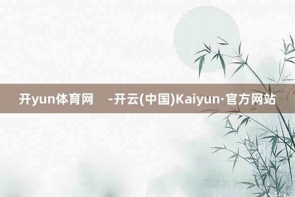 开yun体育网    -开云(中国)Kaiyun·官方网站