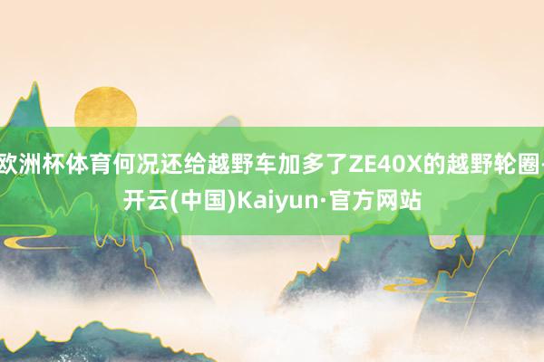 欧洲杯体育何况还给越野车加多了ZE40X的越野轮圈-开云(中国)Kaiyun·官方网站